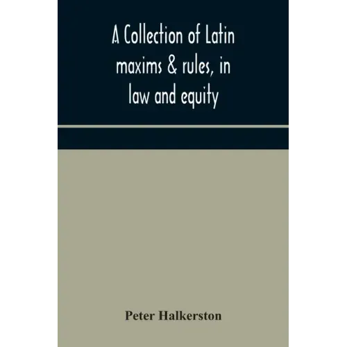 A collection of Latin maxims & rules, in law and equity, selected from the most eminent authors, on the civil, canon, feudal, English and Scots law, w