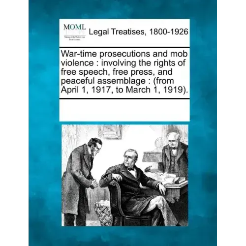 War-Time Prosecutions and Mob Violence: Involving the Rights of Free Speech, Free Press, and Peaceful Assemblage: (From April 1, 1917, to March 1, 191