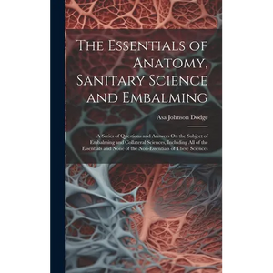 The Essentials of Anatomy, Sanitary Science and Embalming: A Series of Questions and Answers On the Subject of Embalming and Collateral Sciences, Incl - Hardcover