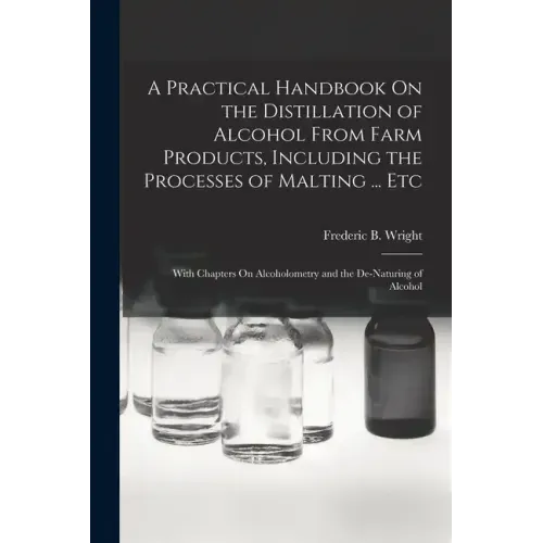 A Practical Handbook On the Distillation of Alcohol From Farm Products, Including the Processes of Malting ... Etc: With Chapters On Alcoholometry and