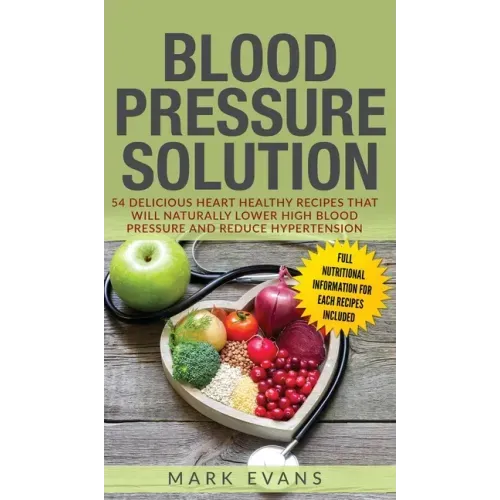 Blood Pressure: Solution: 54 Delicious Heart Healthy Recipes That Will Naturally Lower High Blood Pressure and Reduce Hypertension (Bl