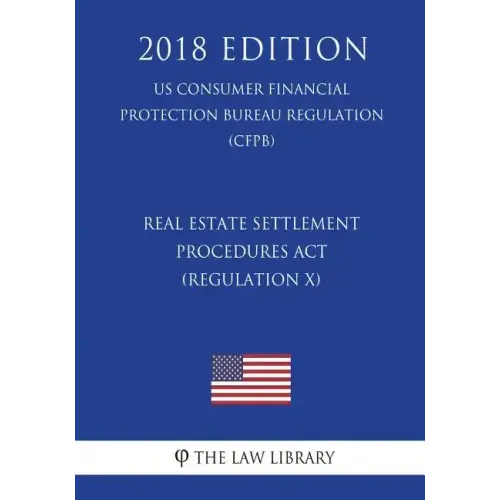 Real Estate Settlement Procedures Act (Regulation X) (US Consumer Financial Protection Bureau Regulation) (CFPB) (2018 Edition)