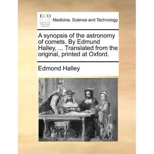 A Synopsis of the Astronomy of Comets. by Edmund Halley, ... Translated from the Original, Printed at Oxford.