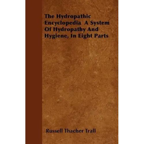 The Hydropathic Encyclopedia A System Of Hydropathy And Hygiene, In Eight Parts