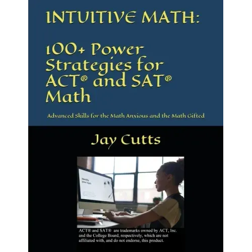 Intuitive Math - 100+ Power Strategies for ACT(R) and SAT(R) Math: Advanced Skills for the Math Anxious and the Math Gifted