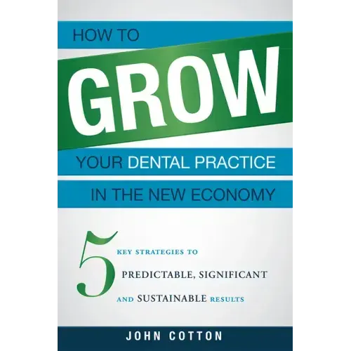 How to Grow Your Dental Practice in the New Economy: 5 Key Strategies to Predictable, Significant and Sustainable Results