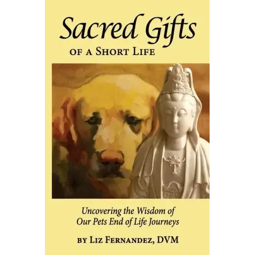 Sacred Gifts Of A Short Life: Uncovering The Wisdom Of Our Pets End Of Life Journeys
