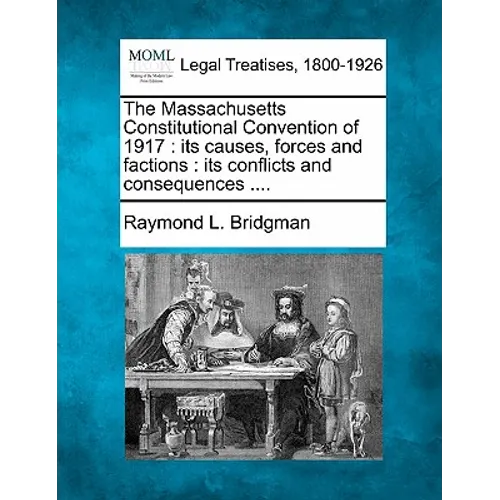The Massachusetts Constitutional Convention of 1917: Its Causes, Forces and Factions: Its Conflicts and Consequences ....