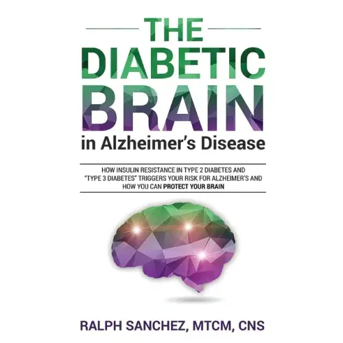 The Diabetic Brain in Alzheimer's Disease: How Insulin Resistance in Type 2 Diabetes and "Type 3 Diabetes" Triggers Your Risk for Alzheimer's and How