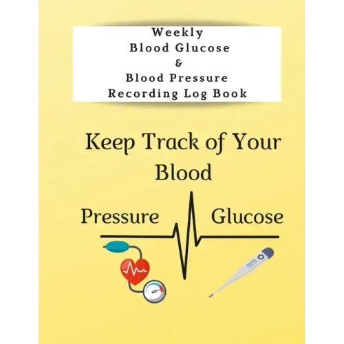 Weekly Blood Glucose & Blood Pressure Recording Log Book: Keep Track of Your Blood Glucose and Blood Pressure