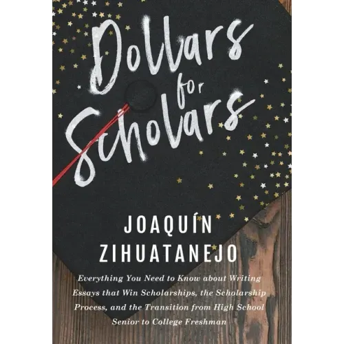 Dollars for Scholars: Everything You Need to Know about Writing Essays that Win Scholarships, the Scholarship Process, and the Transition fr
