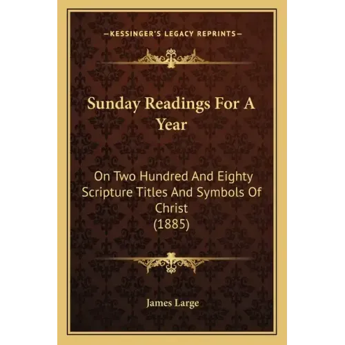Sunday Readings for a Year: On Two Hundred and Eighty Scripture Titles and Symbols of Christ (1885)