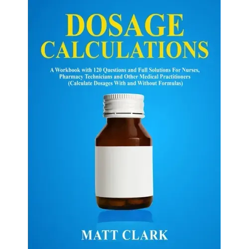 Dosage Calculations: A Workbook with 120 Questions and Full Solutions For Nurses, Pharmacy Technicians and Other Medical Practitioners (Cal