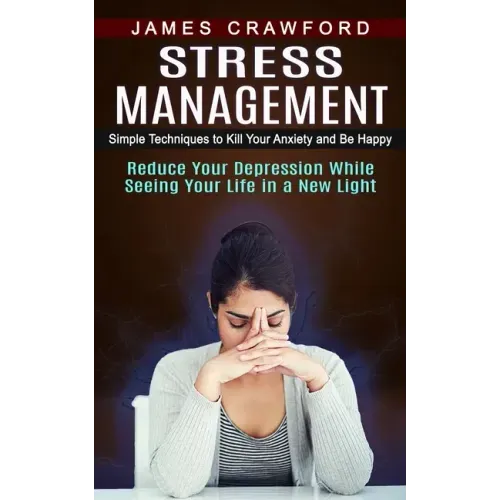 Stress Management: Simple Techniques to Kill Your Anxiety and Be Happy (Reduce Your Depression While Seeing Your Life in a New Light)
