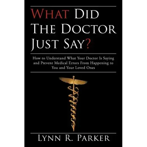 What Did the Doctor Just Say?: How to Understand What Your Doctor Is Saying and Prevent Medical Errors From Happening to You and Your Loved Ones