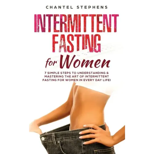 Intermittent Fasting for Women: 7 Simple Steps to Understanding & Mastering the Art of Intermittent Fasting for Women in Every Day Life!