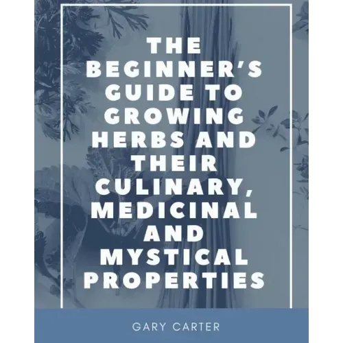 The Beginner's Guide to Growing Herbs and their Culinary, Medicinal and Mystical Properties