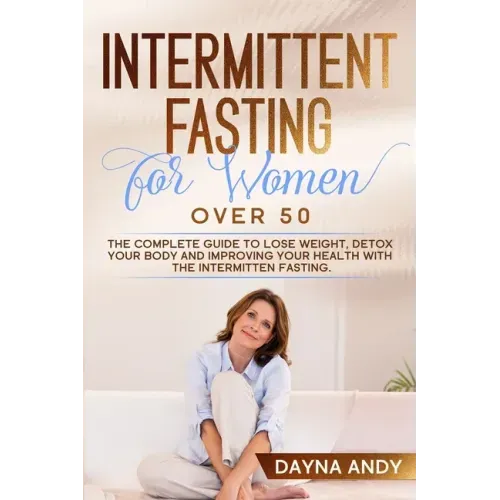Intermittent Fasting for Women Over 50: The Complete Guide To Lose Weight, Detox your Body and Improving Your Health with The Intermitten Fasting
