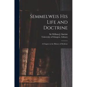 Semmelweis His Life and Doctrine [electronic Resource]: a Chapter in the History of Medicine - Paperback