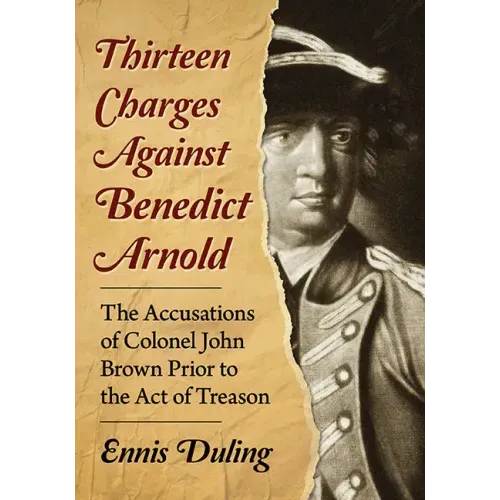 Thirteen Charges Against Benedict Arnold: The Accusations of Colonel John Brown Prior to the Act of Treason - Paperback