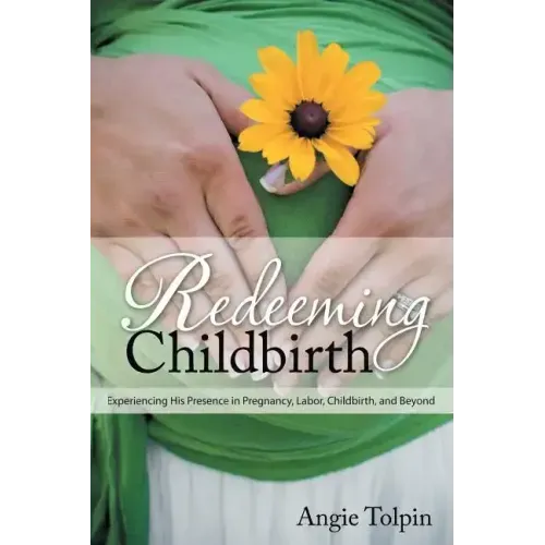 Redeeming Childbirth: Experiencing His Presence in Pregnancy, Labor, Childbirth, and Beyond