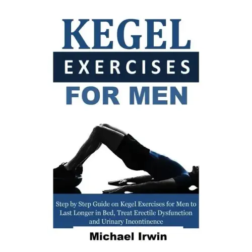 Kegel Exercises for Men: Step by Step Guide on Kegel Exercises for Men to Last Longer in Bed, Treat Erectile Dysfunction and Urinary Incontinen - Paperback
