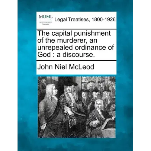 The Capital Punishment of the Murderer, an Unrepealed Ordinance of God: A Discourse.