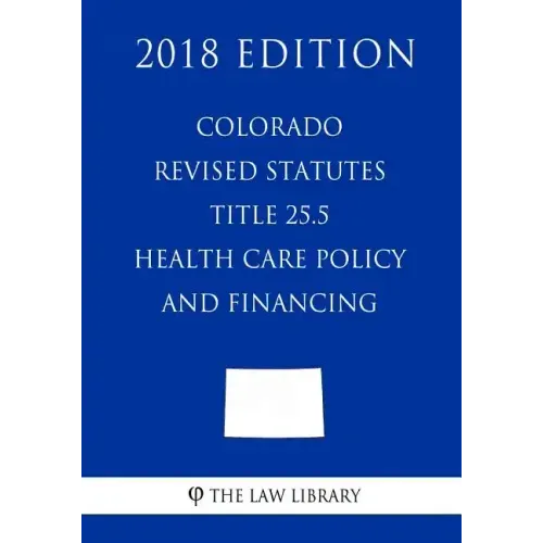 Colorado Revised Statutes - Title 25.5 - Health Care Policy and Financing (2018 Edition)