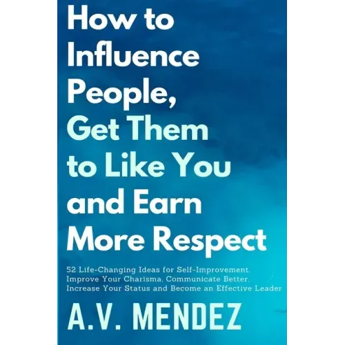 How to Influence People, Get Them to Like You, and Earn More Respect: 52 Life-Changing Ideas for Self-Improvement. Improve Your Charisma, Communicate