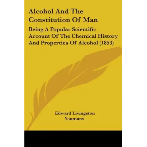 Alcohol And The Constitution Of Man: Being A Popular Scientific Account Of The Chemical History And Properties Of Alcohol (1853)