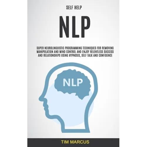 Self Help: NLP: Super Neurolinguistic Programming Techniques for Removing Manipulation and Mind Control and Enjoy Relentless Succ