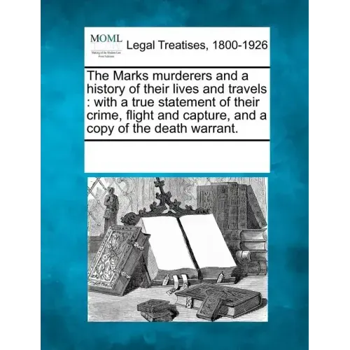 The Marks Murderers and a History of Their Lives and Travels: With a True Statement of Their Crime, Flight and Capture, and a Copy of the Death Warran
