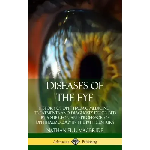 Diseases of the Eye: History of Ophthalmic Medicine - Treatments and Diagnoses Described by a Surgeon and Professor of Ophthalmology in the