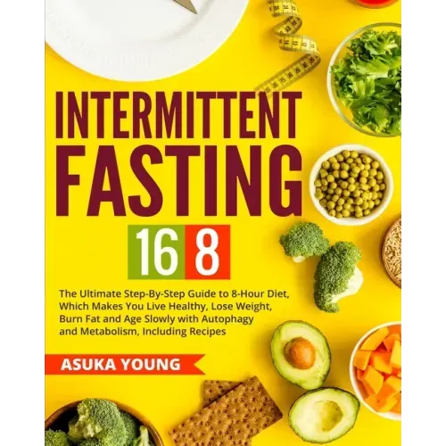 Intermittent Fasting 16/8: The Ultimate Step-By-Step Guide To 8-Hour Diet, Which Makes You Live Healthy, Lose Weight, Burn Fat and Age Slowly wit