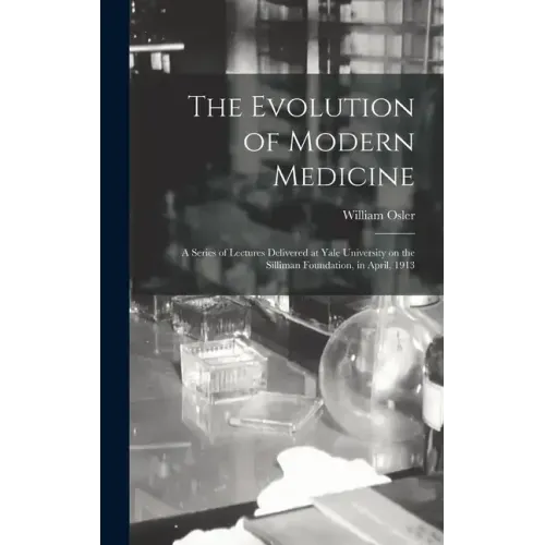The Evolution of Modern Medicine; a Series of Lectures Delivered at Yale University on the Silliman Foundation, in April, 1913