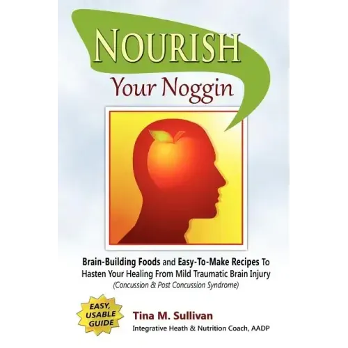 Nourish Your Noggin: Brain-Building Foods & Easy-to-Make Recipes to Hasten Your Healing From Mild Traumatic Brain Injury (Concussion & Post
