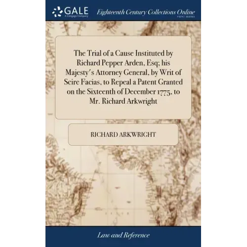 The Trial of a Cause Instituted by Richard Pepper Arden, Esq; his Majesty's Attorney General, by Writ of Scire Facias, to Repeal a Patent Granted on t