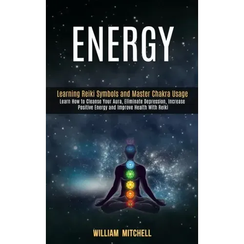 Energy: Learning Reiki Symbols and Master Chakra Usage (Learn How to Cleanse Your Aura, Eliminate Depression, Increase Positiv