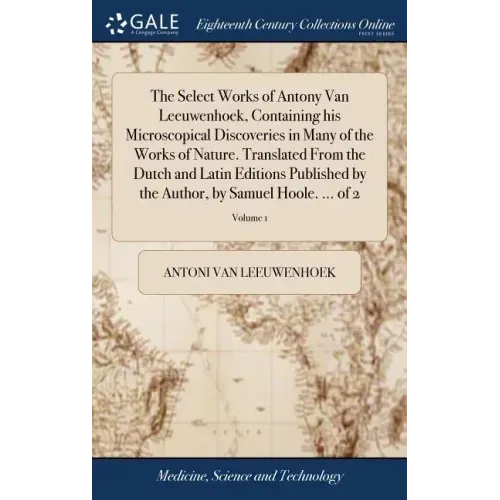The Select Works of Antony Van Leeuwenhoek, Containing his Microscopical Discoveries in Many of the Works of Nature. Translated From the Dutch and Lat