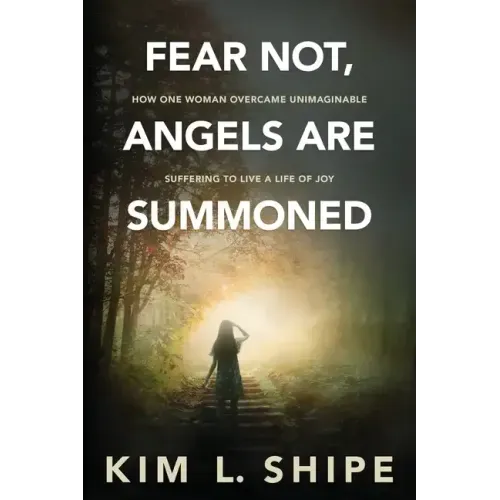 Fear Not, Angels Are Summoned: How One Woman Overcame Unimaginable Suffering to Live a Life of Joy