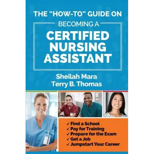 The "How-to" Guide on Becoming a Certified Nursing Assistant: Find a School, Pay for Training, Prepare for the Exam, Get a Job, Jump-start Your Career