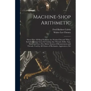 Machine-Shop Arithmetic: Shows How All Shop Problems Are Worked Out and "Why." Includes Change Gears for Cutting Any Threads; Drills, Taps, Shi - Paperback