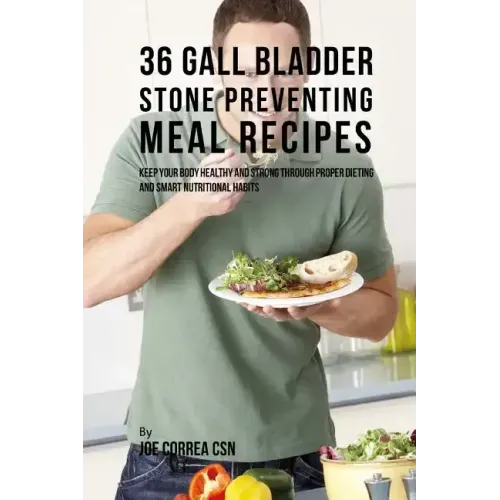 36 Gallbladder Stone Preventing Meal Recipes: Keep Your Body Healthy and Strong through Proper Dieting and Smart Nutritional Habits