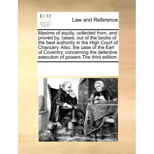 Maxims of Equity, Collected From, and Proved By, Cases, Out of the Books of the Best Authority in the High Court of Chancery. Also, the Case of the Ea
