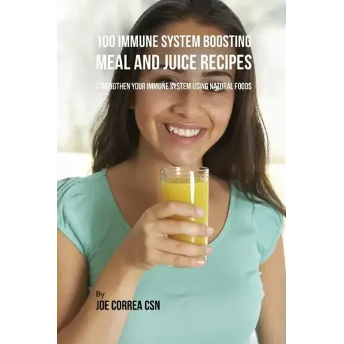 100 Immune System Boosting Meal and Juice Recipes: Strengthen Your Immune System Using Natural Foods