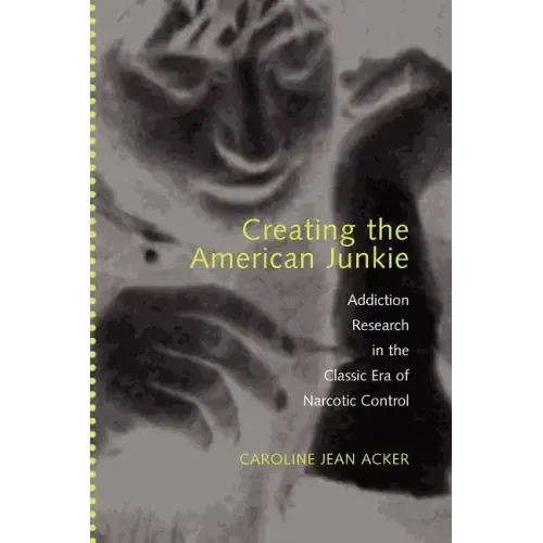 Creating the American Junkie: Addiction Research in the Classic Era of Narcotic Control