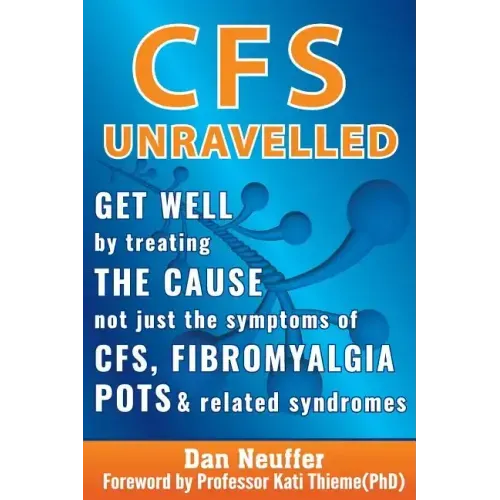 CFS Unravelled: Get Well By Treating The Cause Not Just The Symptoms Of CFS, Fibromyalgia, POTS And Related Syndromes