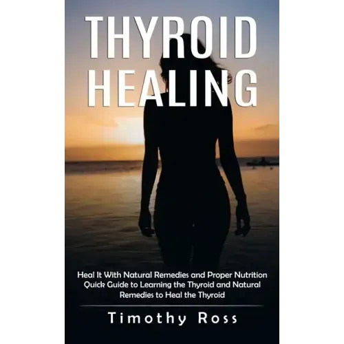 Thyroid Healing: Heal It With Natural Remedies and Proper Nutrition (Quick Guide to Learning the Thyroid and Natural Remedies to Heal the Thyroid)