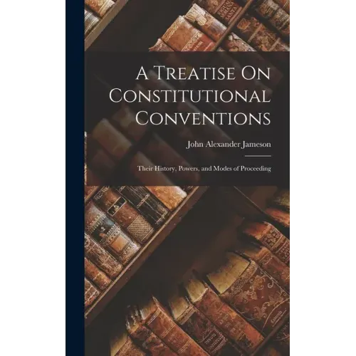 A Treatise On Constitutional Conventions: Their History, Powers, and Modes of Proceeding