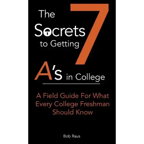 The 7 Secrets to Getting A's in College: A Field Guide For What Every College Freshman Should Know